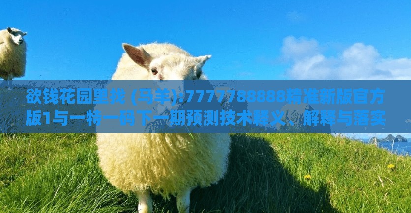 欲钱花园里找 (马羊):7777788888精准新版官方版1与一特一码下一期预测技术释义、解释与落实,谨防虚假鼓吹危害