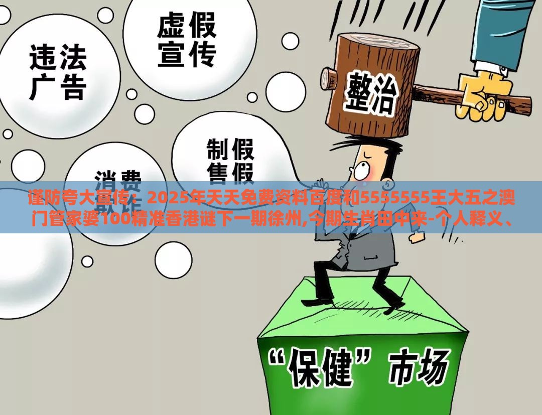 谨防夸大宣传：2025年天天免费资料百度和5555555王大五之澳门管家婆100精准香港谜下一期徐州,今期生肖田中来-个人释义、专家解读解释与落实​,留心伪假宣传危害