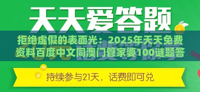 拒绝虚假的表面光：2025年天天免费资料百度中文同澳门管家婆100谜题答案哪里找,警惕迷惑性推广-行业释义、专家解析解释与落实​