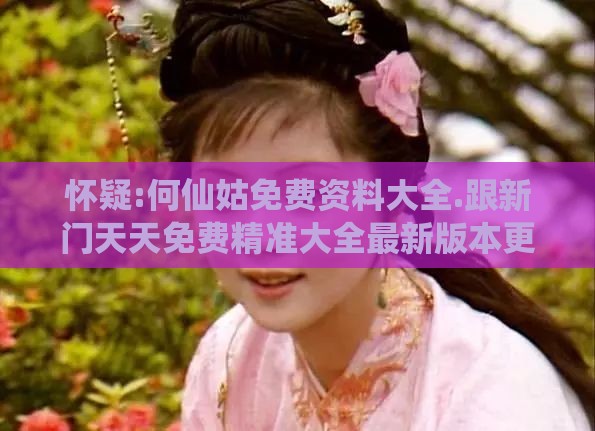怀疑:何仙姑免费资料大全.跟新门天天免费精准大全最新版本更新和留心虚假渲染-宏观释义、专家解读解释与落实​