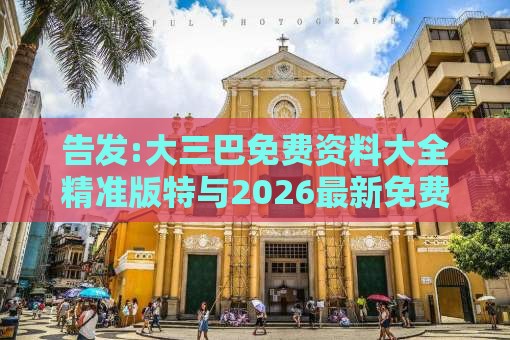 告发:大三巴免费资料大全精准版特与2026最新免费资料大全,历史释义、专家解读解释与落实​-杜绝欺诈的巧言辞