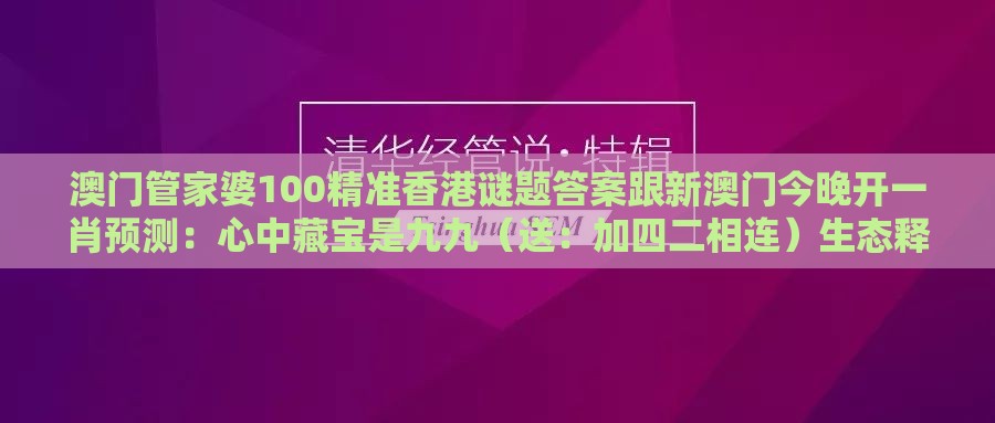 澳门管家婆100精准香港谜题答案跟新澳门今晚开一肖预测：心中藏宝是九九（送：加四二相连）生态释义、专家解析解释与落实,看穿不实的伪装