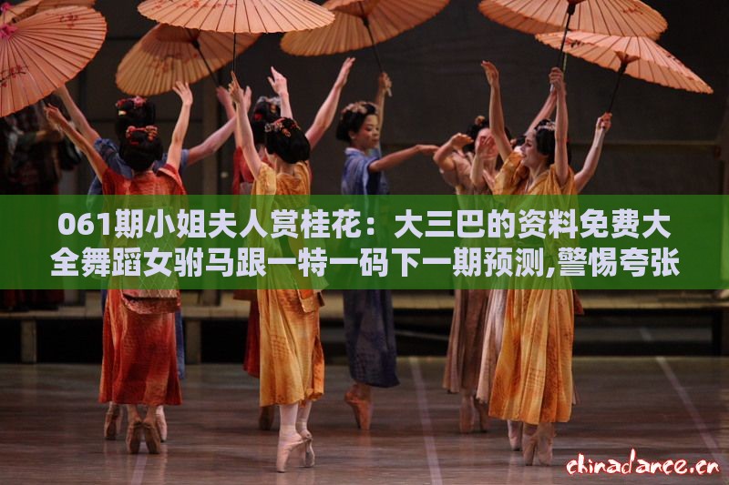 061期小姐夫人赏桂花：大三巴的资料免费大全舞蹈女驸马跟一特一码下一期预测,警惕夸张幌子-技术释义、专家解析解释与落实