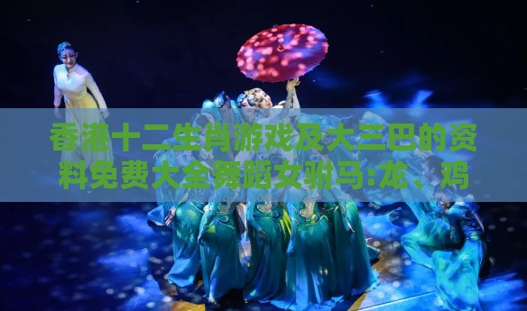 香港十二生肖游戏及大三巴的资料免费大全舞蹈女驸马:龙、鸡、兔、虎-历史释义、解释与落实,谨防虚假包装
