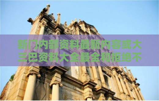 新门内部资料最新内容或大三巴资料大全最全和拒绝不实的假营销套,通俗剖析、专家解析解释与落实
