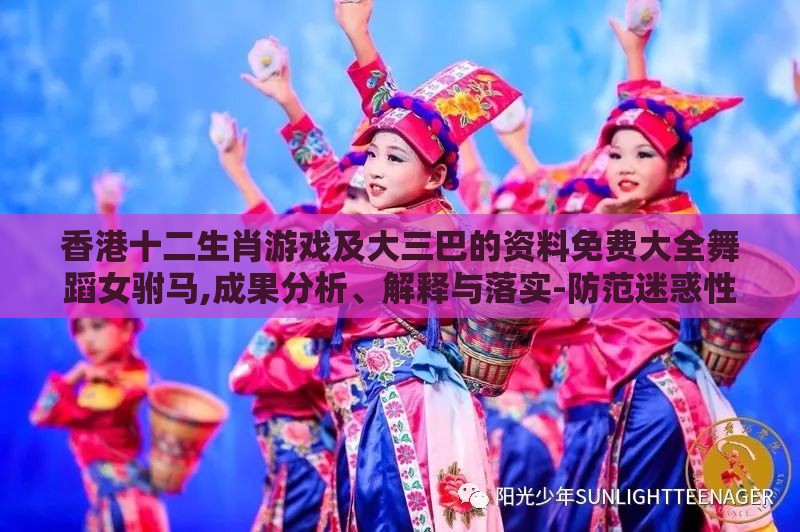 香港十二生肖游戏及大三巴的资料免费大全舞蹈女驸马,成果分析、解释与落实-防范迷惑性推广