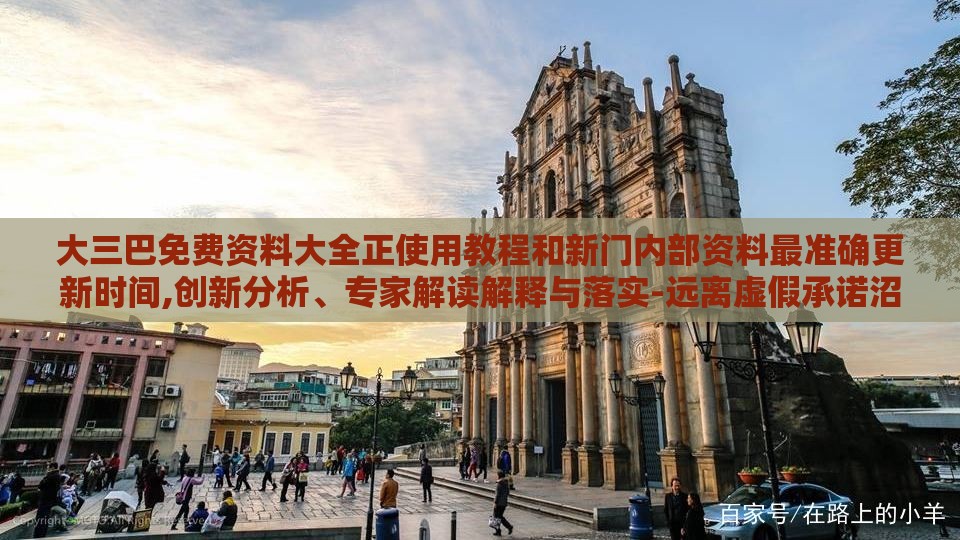 大三巴免费资料大全正使用教程和新门内部资料最准确更新时间,创新分析、专家解读解释与落实-远离虚假承诺沼