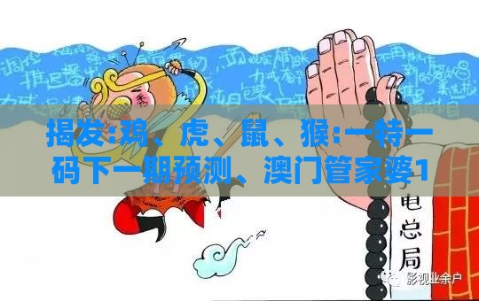 揭发:鸡、虎、鼠、猴:一特一码下一期预测、澳门管家婆100谜语出自哪里,标准分析、解释与落实-远离虚假的假诱导光