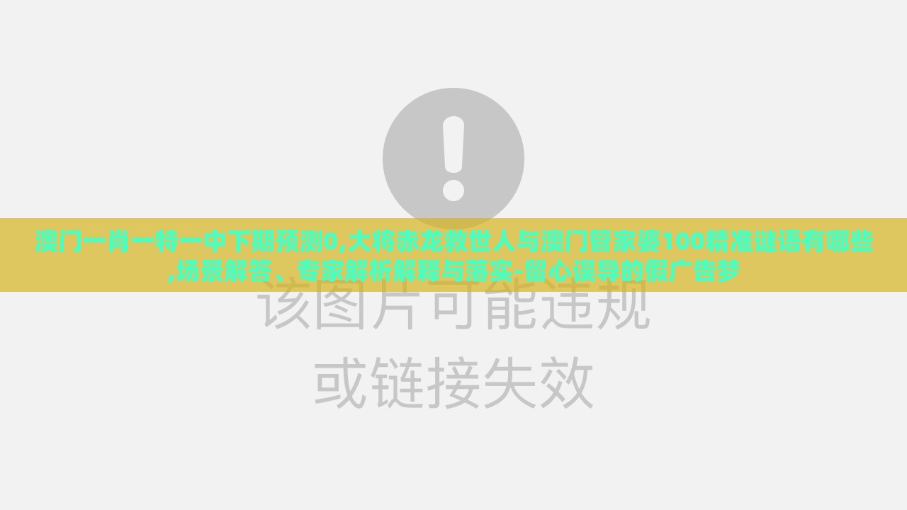 澳门一肖一特一中下期预测0,大将赤龙救世人与澳门管家婆100精准谜语有哪些,场景解答、专家解析解释与落实-留心误导的假广告梦