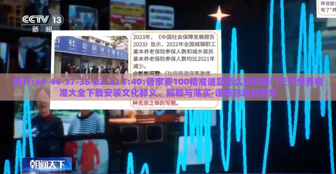 揭开:46-44-37-36-03-32 T:40:管家婆100精准谜题怎么玩和新门天天免费精准大全下载安装文化释义、解释与落实-谨防包装的假象